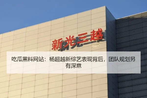 吃瓜黑料网站：杨超越新综艺表现背后，团队规划另有深意